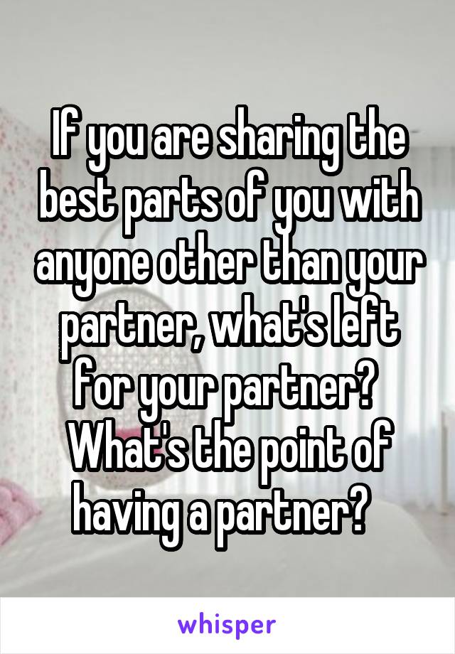 If you are sharing the best parts of you with anyone other than your partner, what's left for your partner?  What's the point of having a partner?  