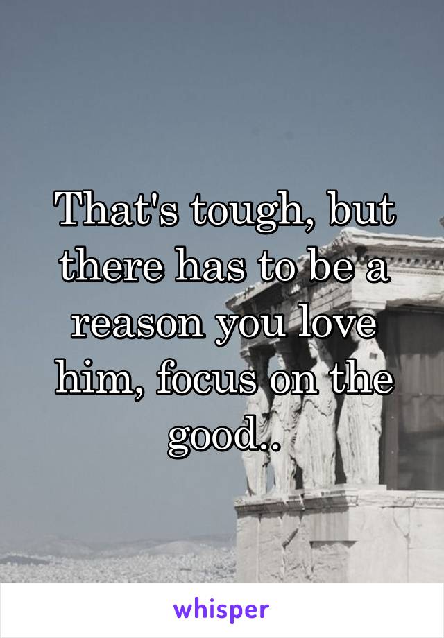 That's tough, but there has to be a reason you love him, focus on the good..