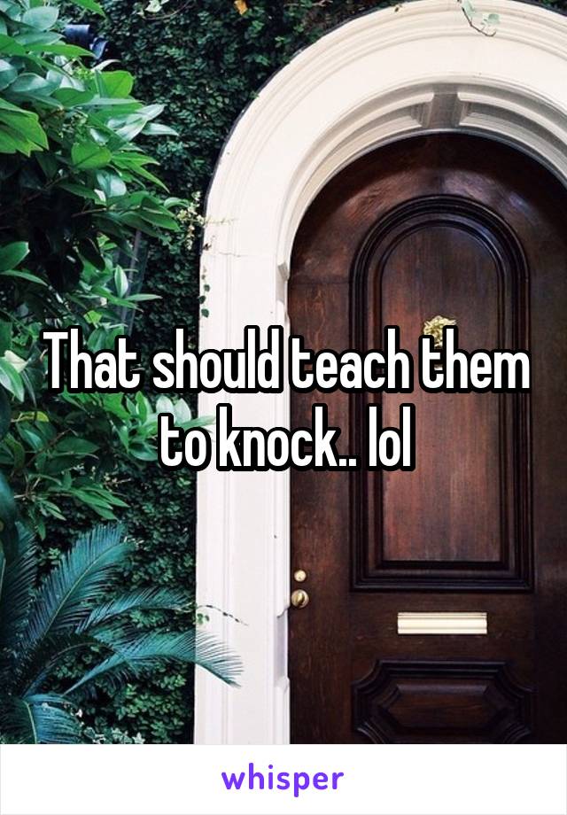 That should teach them to knock.. lol