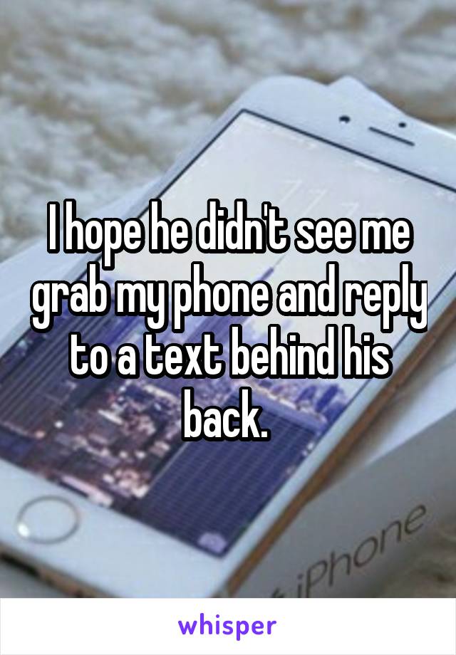 I hope he didn't see me grab my phone and reply to a text behind his back. 