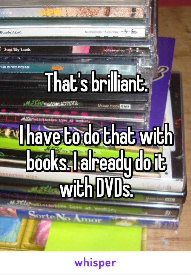 That's brilliant.

I have to do that with books. I already do it with DVDs.
