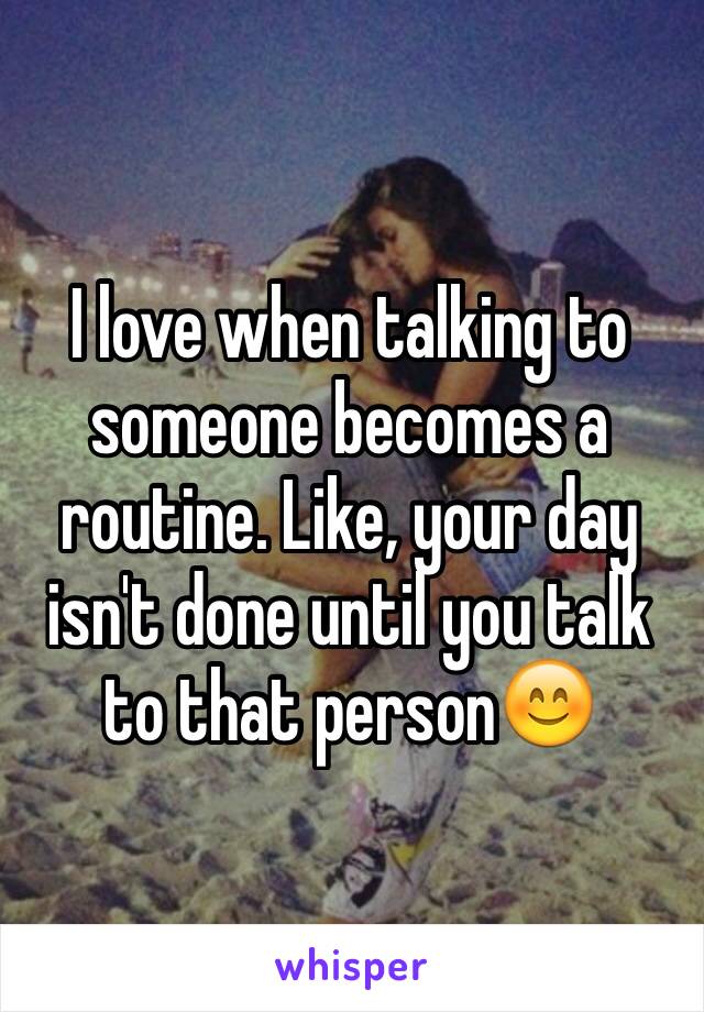 I love when talking to someone becomes a routine. Like, your day isn't done until you talk to that person😊