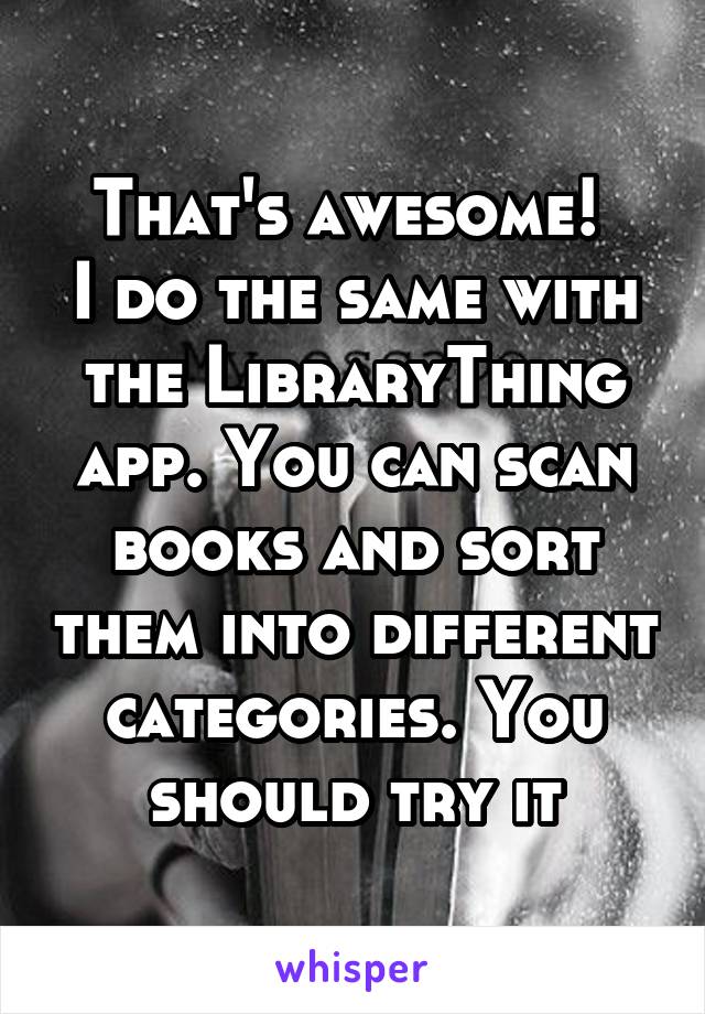 That's awesome! 
I do the same with the LibraryThing app. You can scan books and sort them into different categories. You should try it