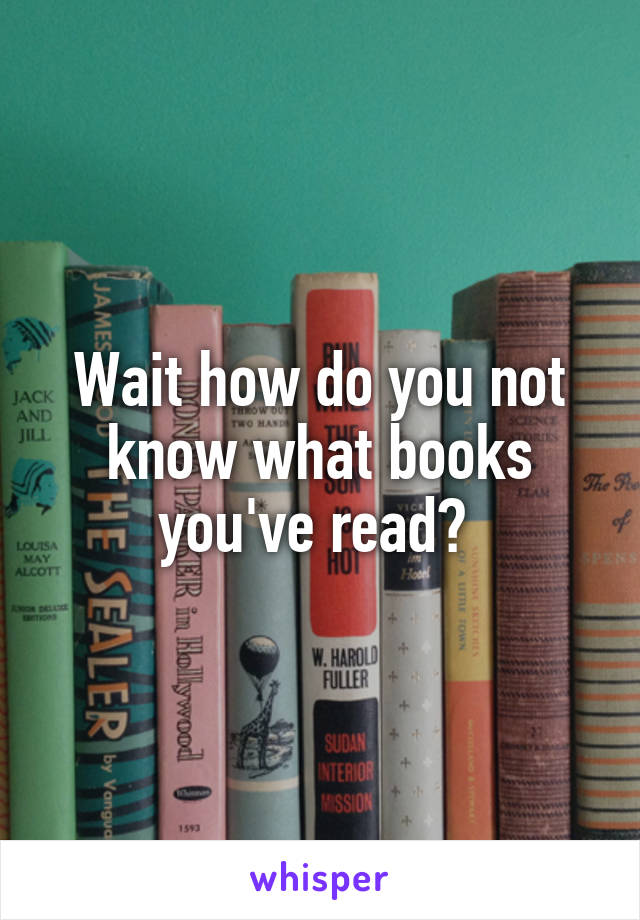 Wait how do you not know what books you've read? 