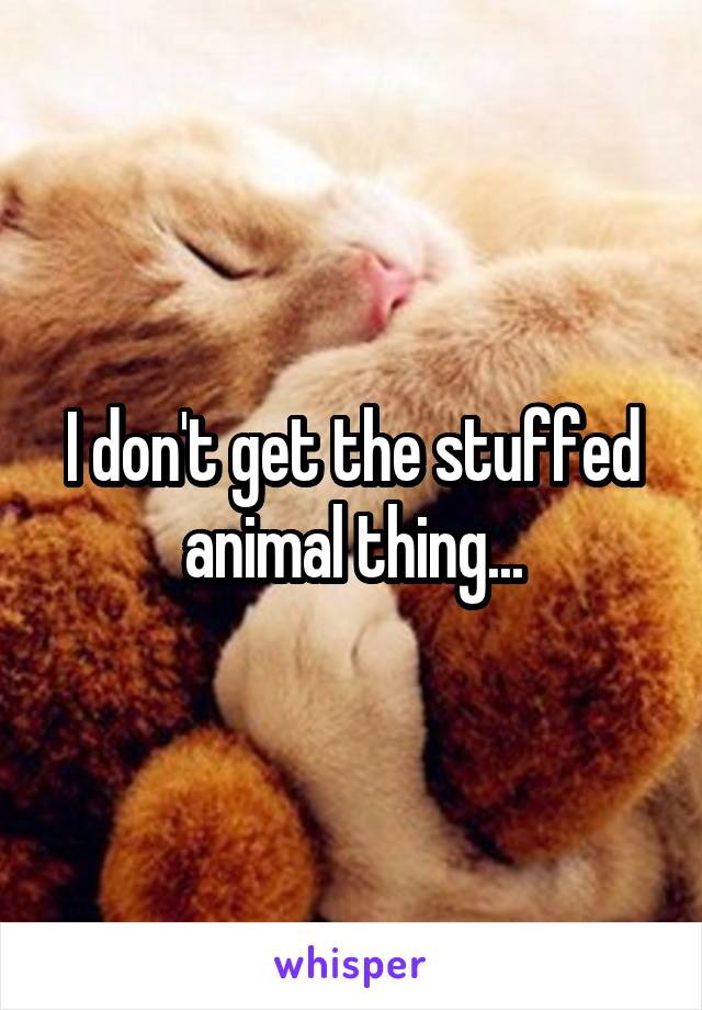 I don't get the stuffed animal thing...