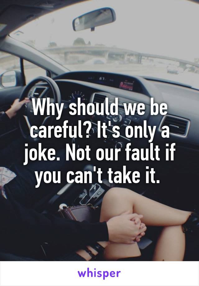 Why should we be careful? It's only a joke. Not our fault if you can't take it. 