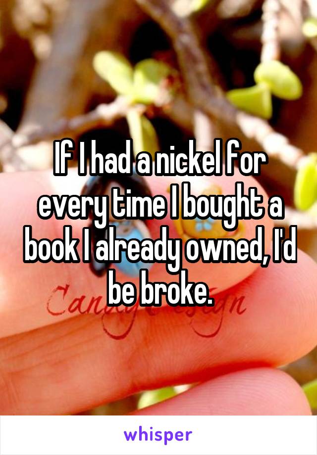 If I had a nickel for every time I bought a book I already owned, I'd be broke.