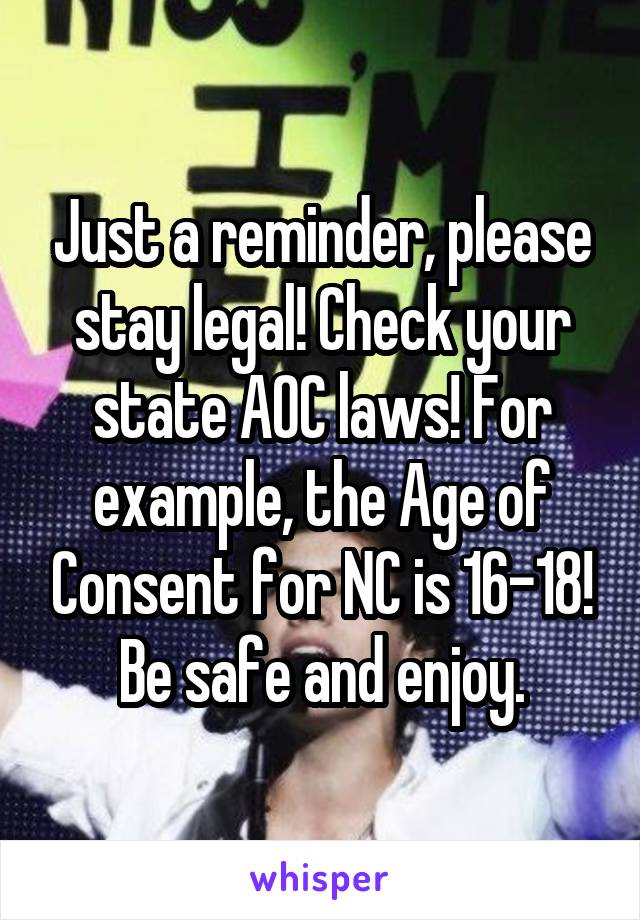 Just a reminder, please stay legal! Check your state AOC laws! For example, the Age of Consent for NC is 16-18! Be safe and enjoy.