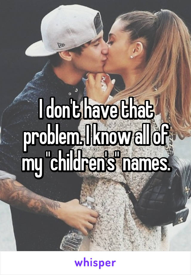 I don't have that problem. I know all of my "children's" names.