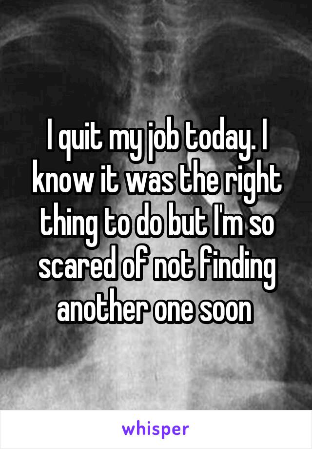 I quit my job today. I know it was the right thing to do but I'm so scared of not finding another one soon 