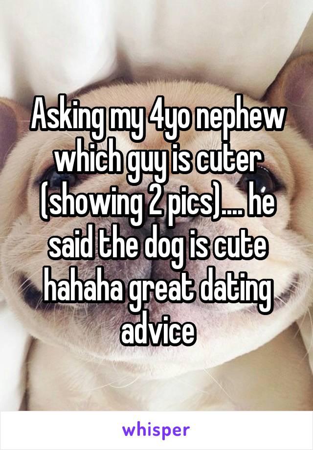 Asking my 4yo nephew which guy is cuter (showing 2 pics).... he said the dog is cute hahaha great dating advice
