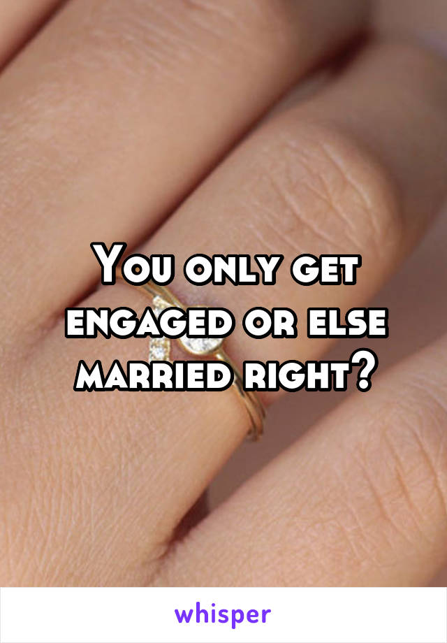 You only get engaged or else married right?