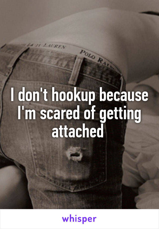 I don't hookup because I'm scared of getting attached 