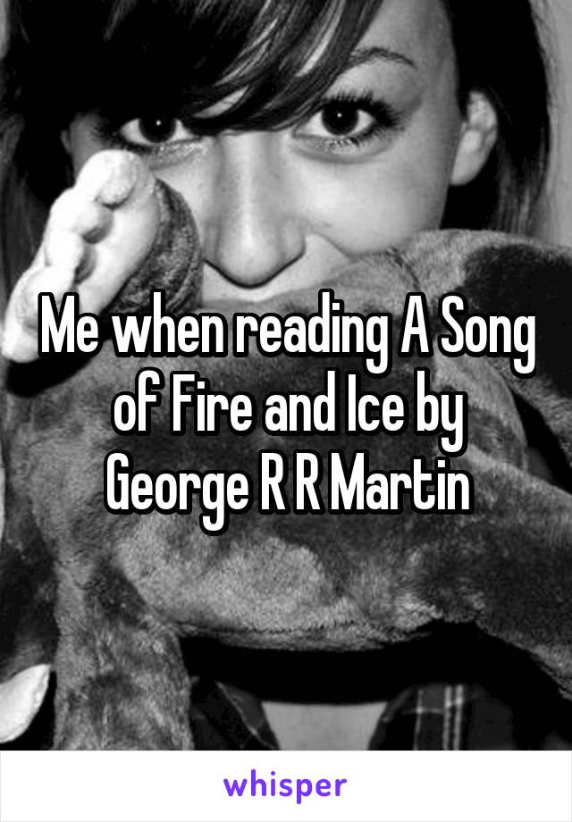 Me when reading A Song of Fire and Ice by George R R Martin