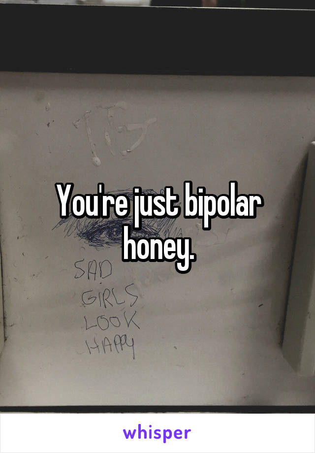 You're just bipolar honey.