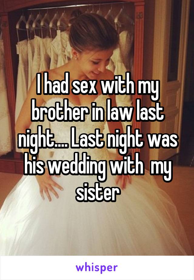 I had sex with my brother in law last night.... Last night was his wedding with  my sister