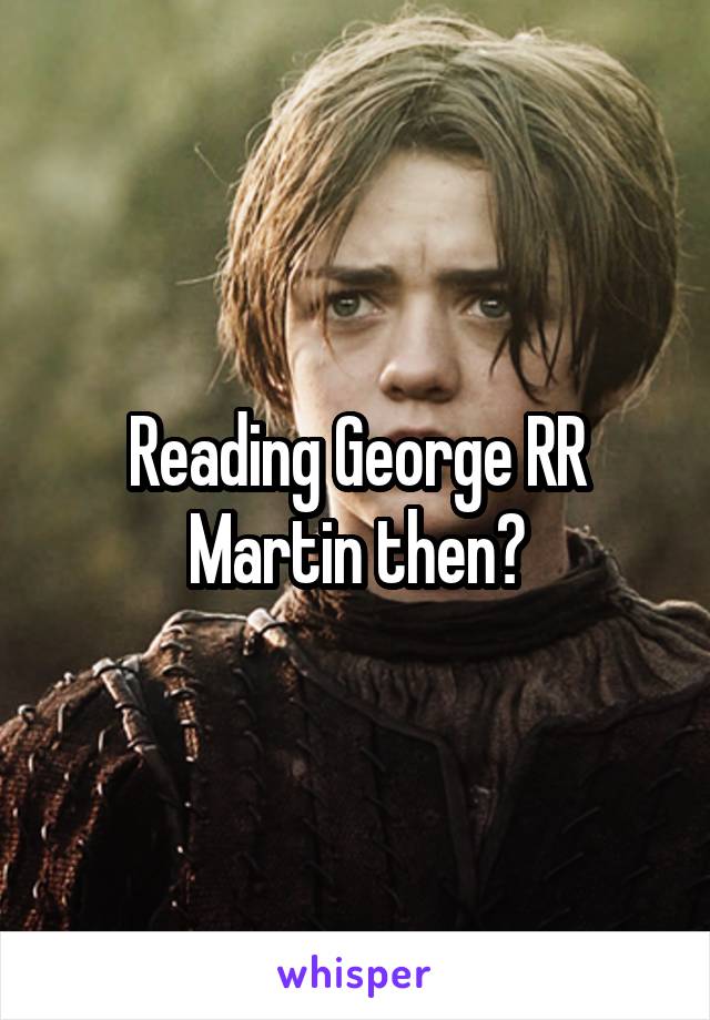 Reading George RR Martin then?
