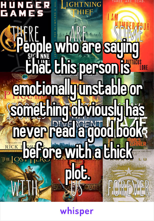 People who are saying that this person is emotionally unstable or something obviously has never read a good book before with a thick plot.