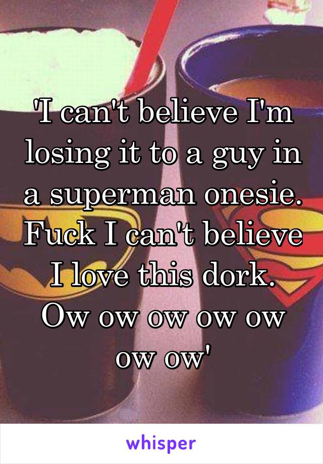 'I can't believe I'm losing it to a guy in a superman onesie. Fuck I can't believe I love this dork. Ow ow ow ow ow ow ow'