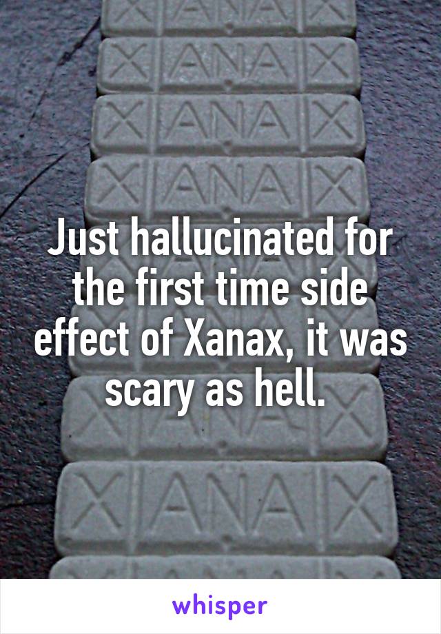 Just hallucinated for the first time side effect of Xanax, it was scary as hell. 