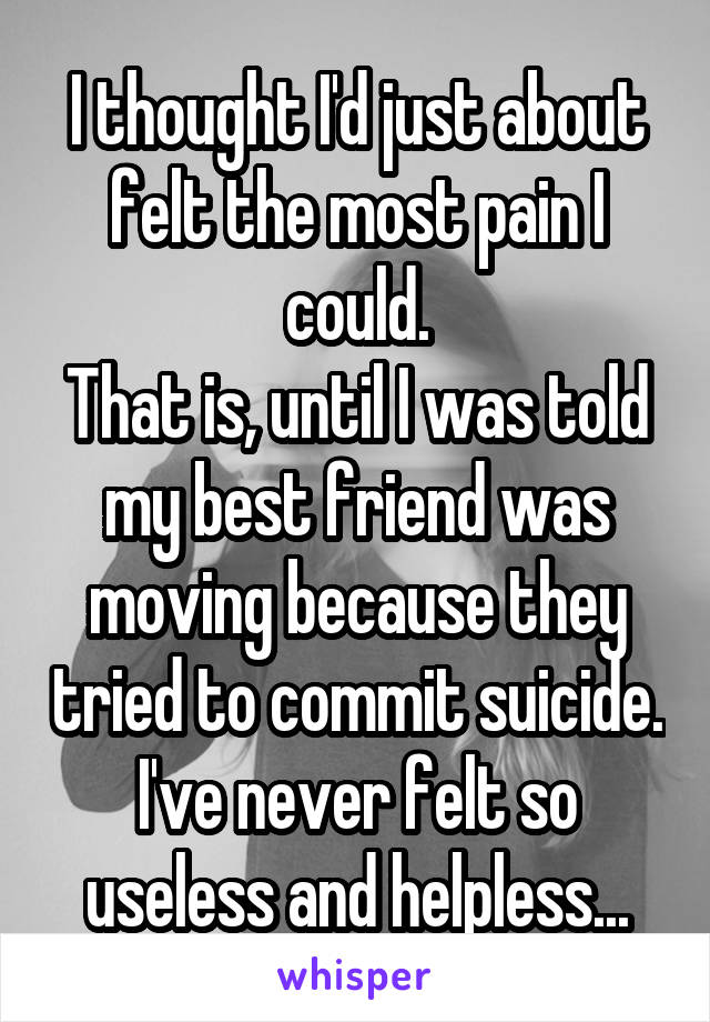 I thought I'd just about felt the most pain I could.
That is, until I was told my best friend was moving because they tried to commit suicide.
I've never felt so useless and helpless...