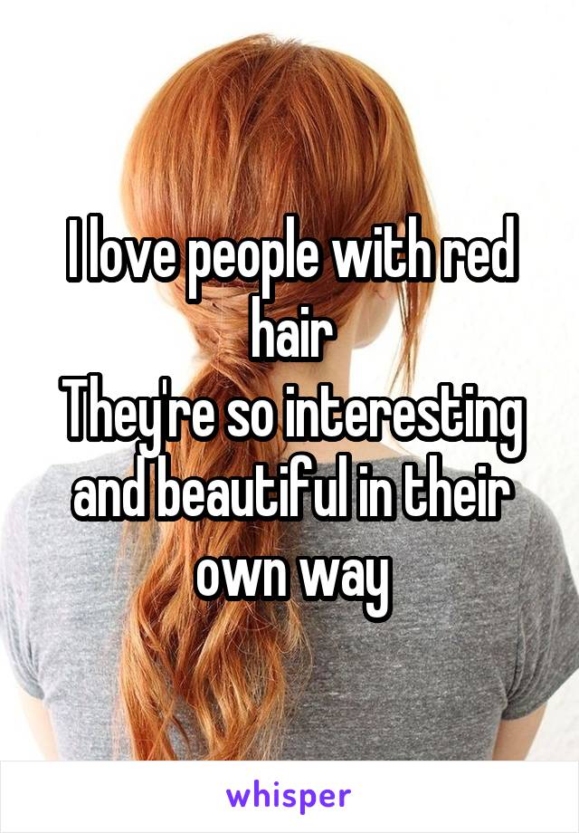 I love people with red hair
They're so interesting and beautiful in their own way