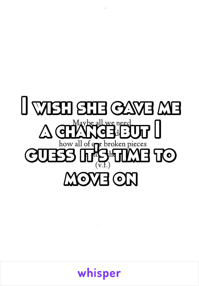 I wish she gave me a chance but I guess it's time to move on