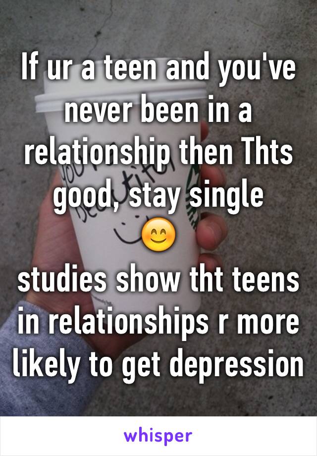 If ur a teen and you've never been in a relationship then Thts good, stay single 
😊 
studies show tht teens in relationships r more likely to get depression