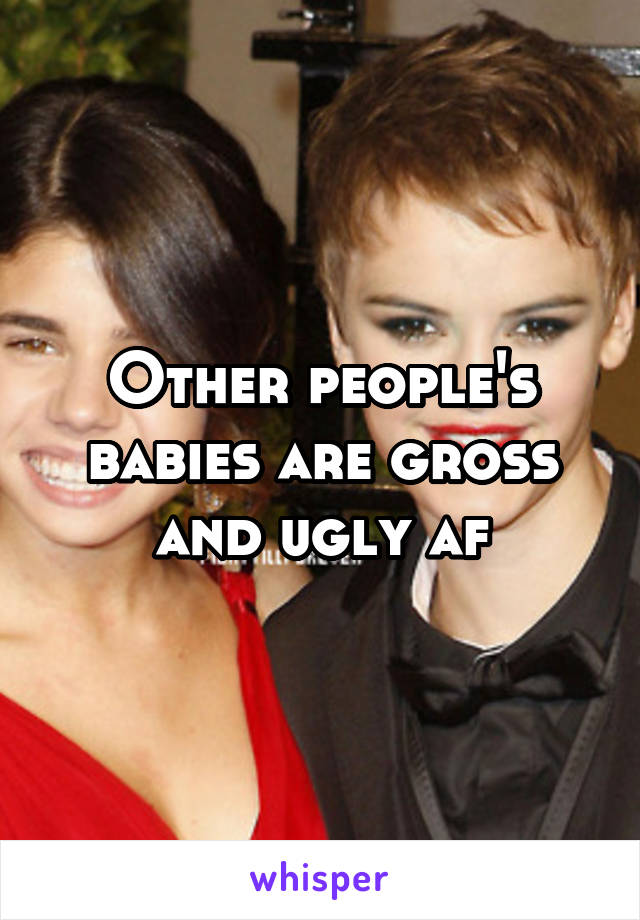 Other people's babies are gross and ugly af