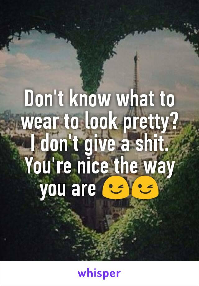 Don't know what to wear to look pretty?
I don't give a shit.
You're nice the way you are 😉😉