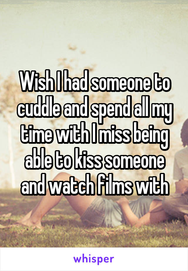 Wish I had someone to cuddle and spend all my time with I miss being able to kiss someone and watch films with