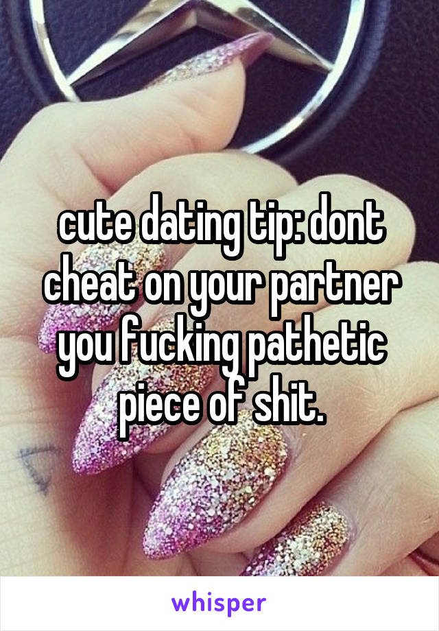 cute dating tip: dont cheat on your partner you fucking pathetic piece of shit.