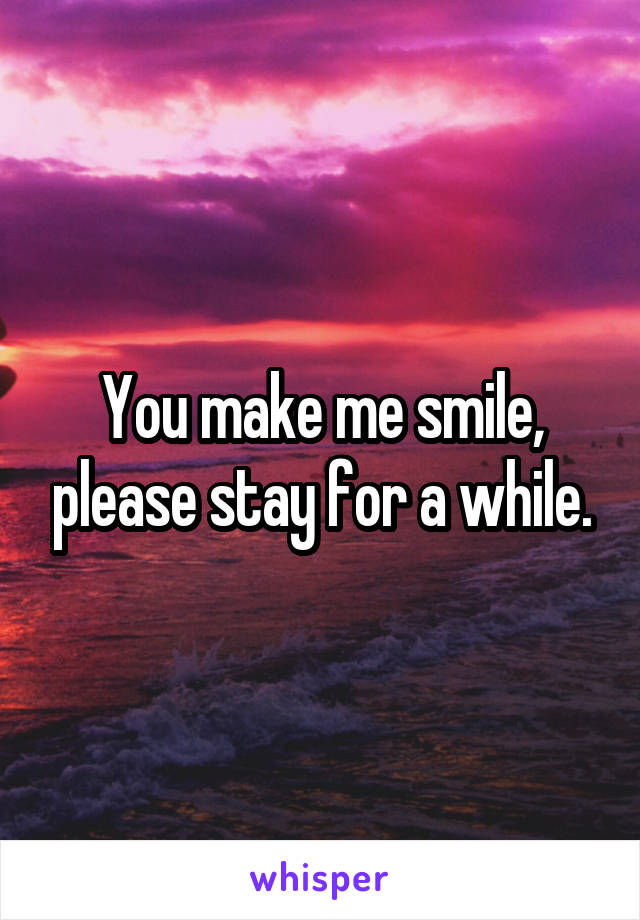 You make me smile, please stay for a while.
