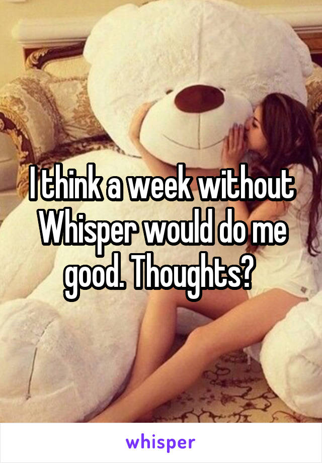I think a week without Whisper would do me good. Thoughts? 
