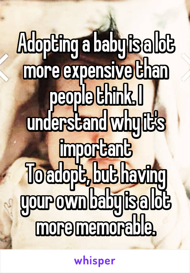 Adopting a baby is a lot more expensive than people think. I understand why it's important
To adopt, but having your own baby is a lot more memorable.