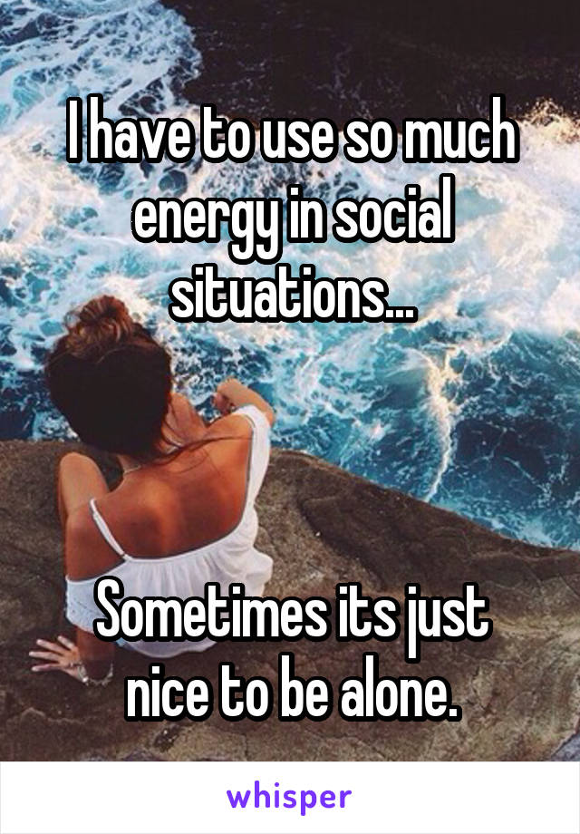 I have to use so much energy in social situations...



Sometimes its just nice to be alone.