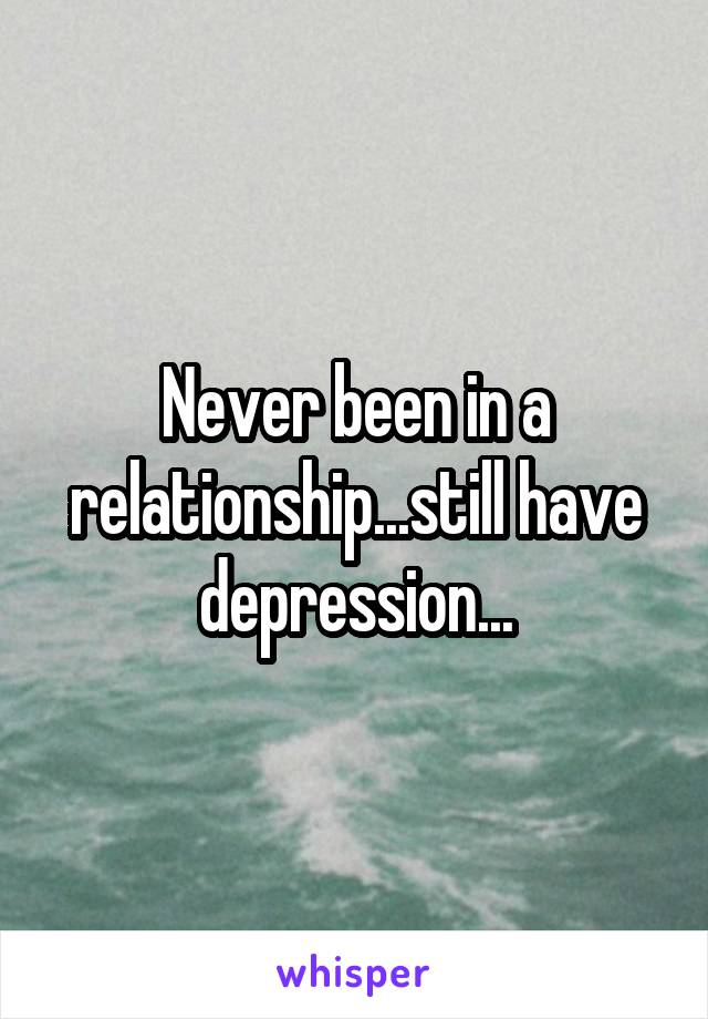 Never been in a relationship...still have depression...