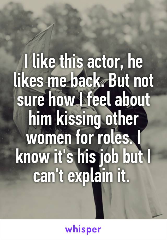 I like this actor, he likes me back. But not sure how I feel about him kissing other women for roles. I know it's his job but I can't explain it. 