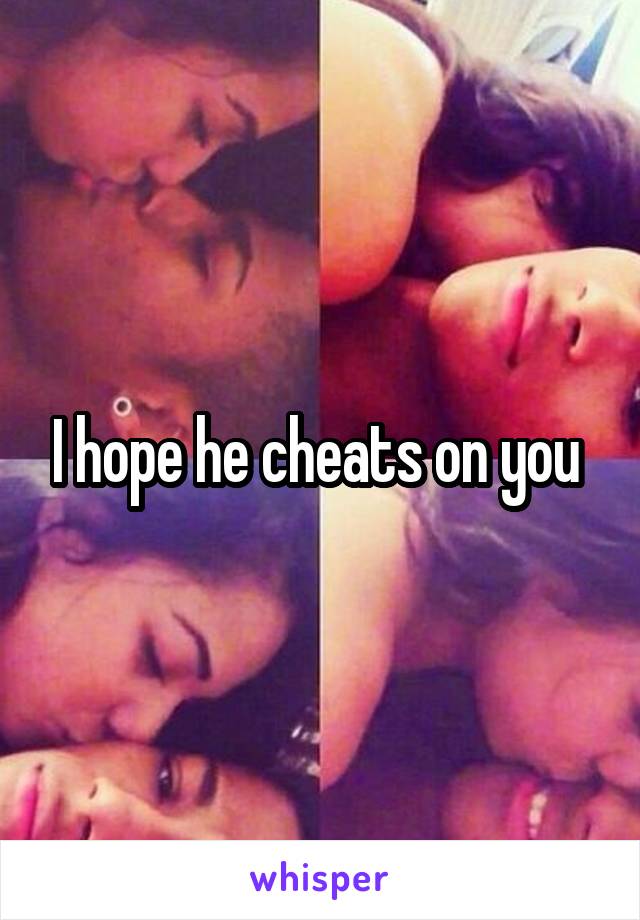 I hope he cheats on you 