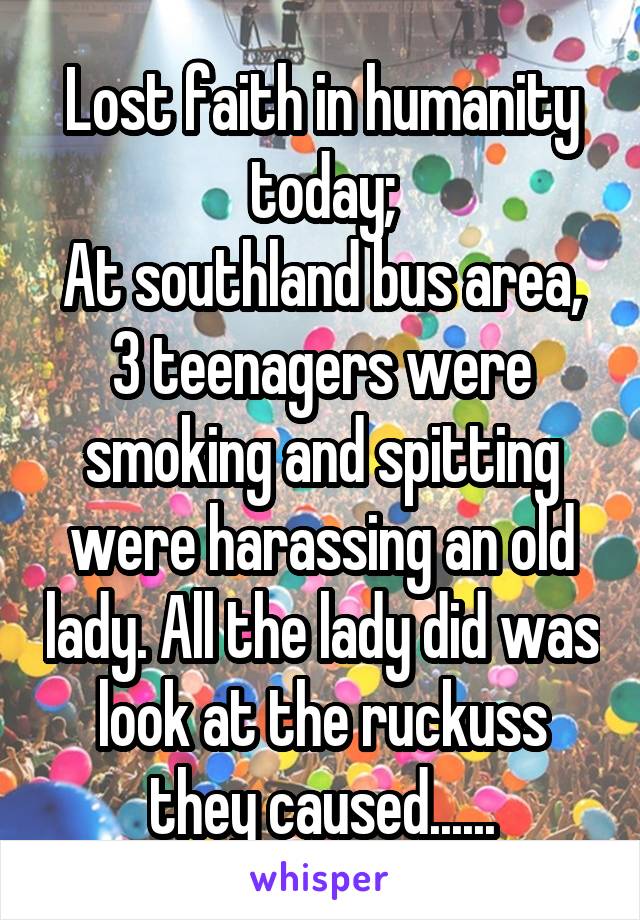 Lost faith in humanity today;
At southland bus area, 3 teenagers were smoking and spitting were harassing an old lady. All the lady did was look at the ruckuss they caused......