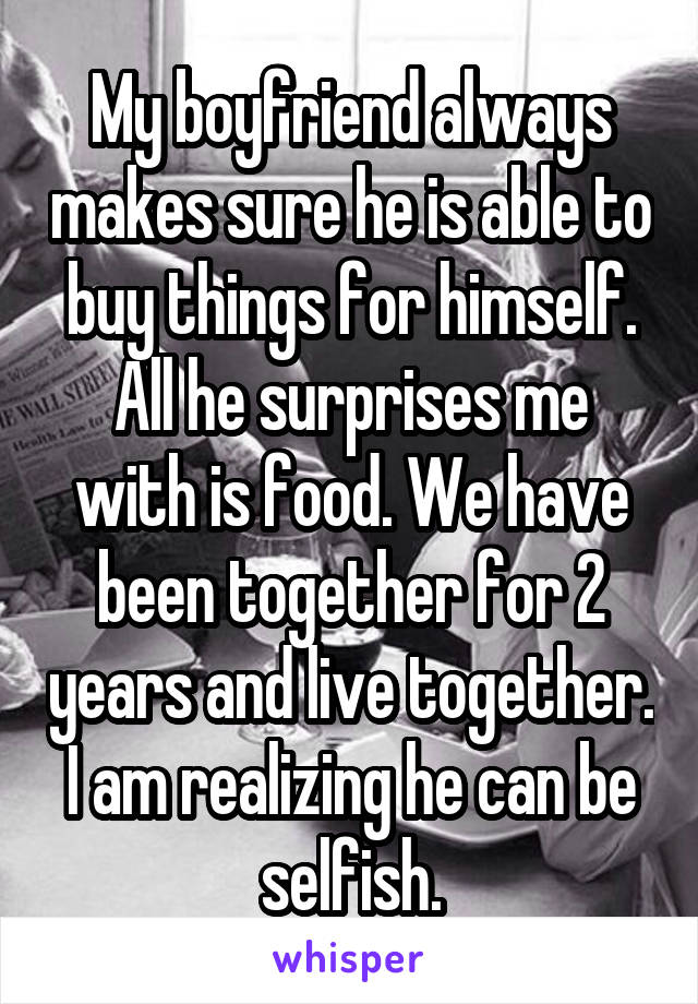 My boyfriend always makes sure he is able to buy things for himself. All he surprises me with is food. We have been together for 2 years and live together. I am realizing he can be selfish.