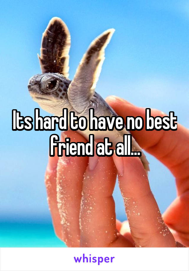 Its hard to have no best friend at all...