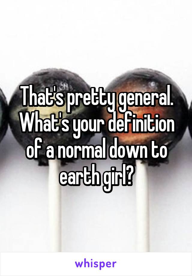 That's pretty general. What's your definition of a normal down to earth girl?