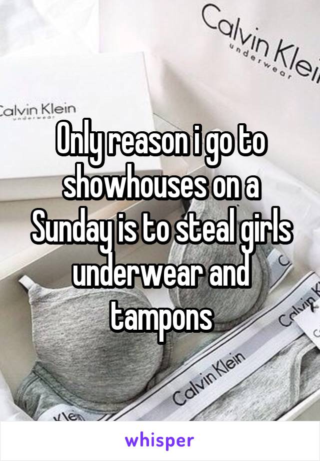 Only reason i go to showhouses on a Sunday is to steal girls underwear and tampons
