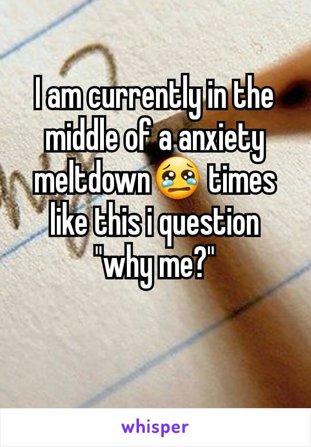 I am currently in the middle of a anxiety meltdown😢 times like this i question "why me?"