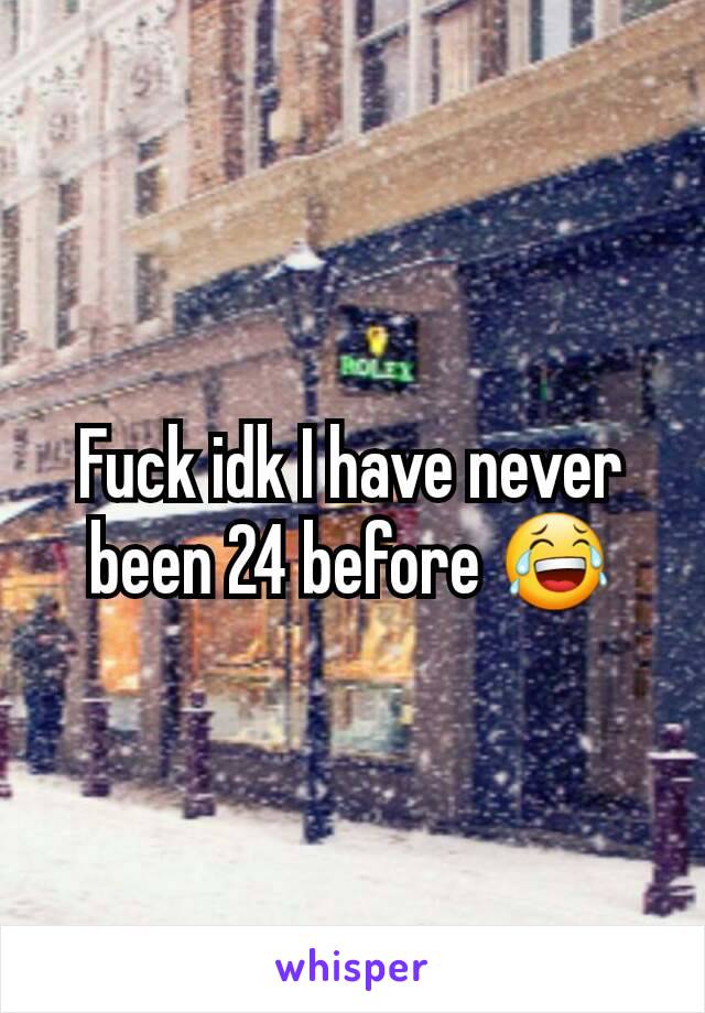 Fuck idk I have never been 24 before 😂