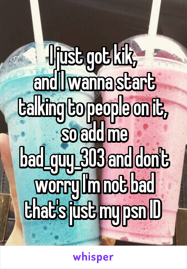 I just got kik, 
and I wanna start talking to people on it, 
so add me
bad_guy_303 and don't worry I'm not bad that's just my psn ID 