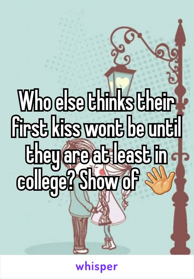 Who else thinks their first kiss wont be until they are at least in college? Show of 👋