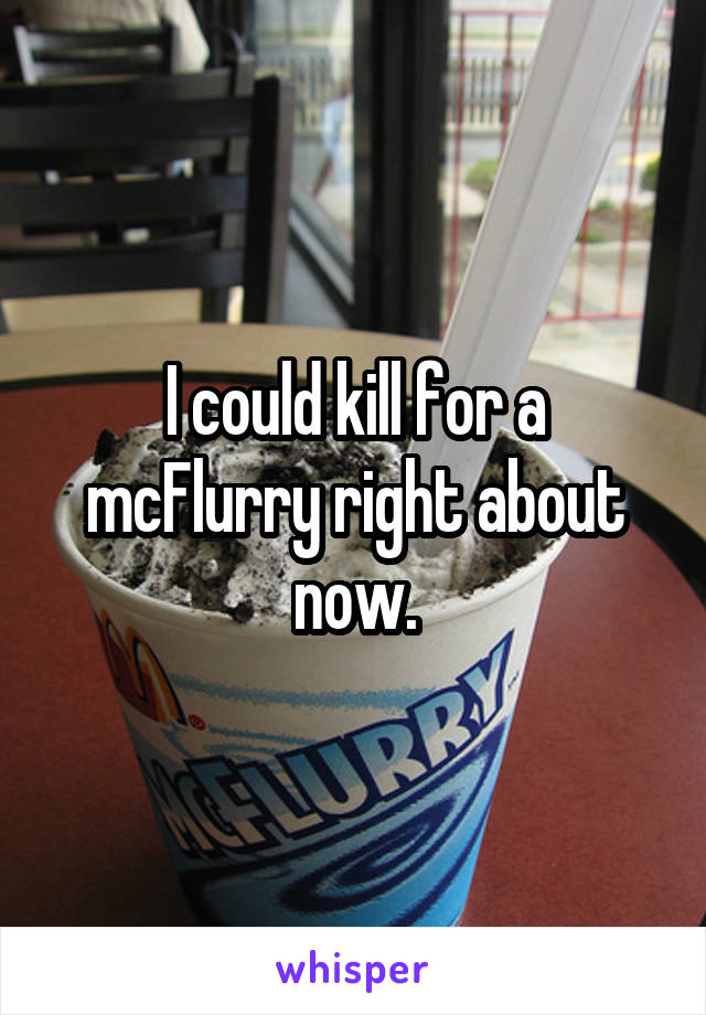 I could kill for a mcFlurry right about now.