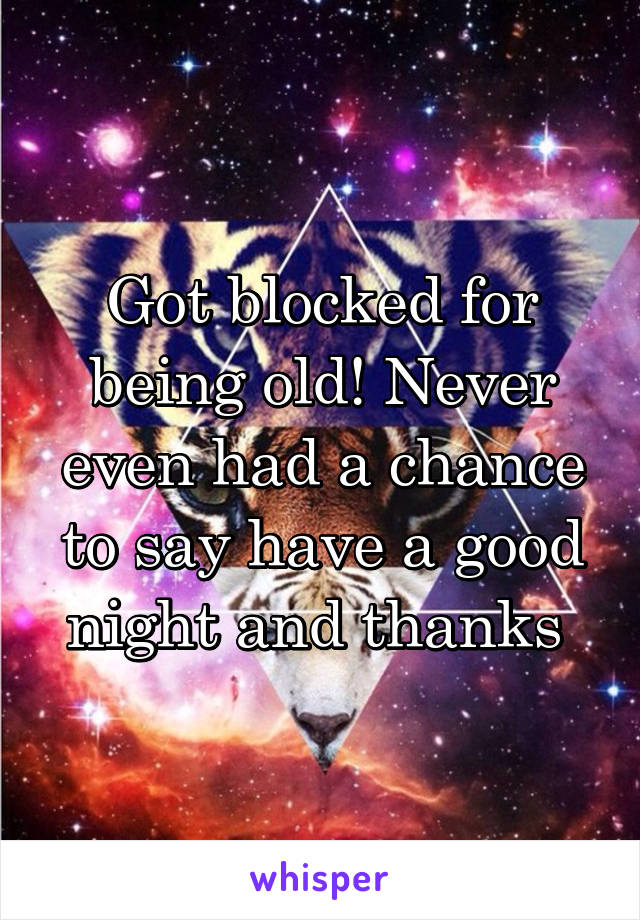 Got blocked for being old! Never even had a chance to say have a good night and thanks 